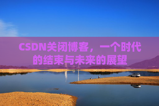 CSDN关闭博客，一个时代的结束与未来的展望